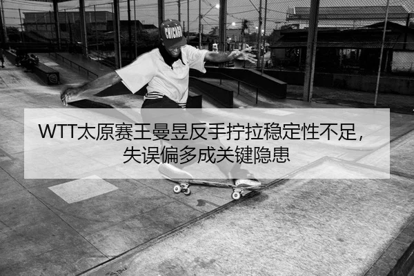 WTT太原赛王曼昱反手拧拉稳定性不足，失误偏多成关键隐患